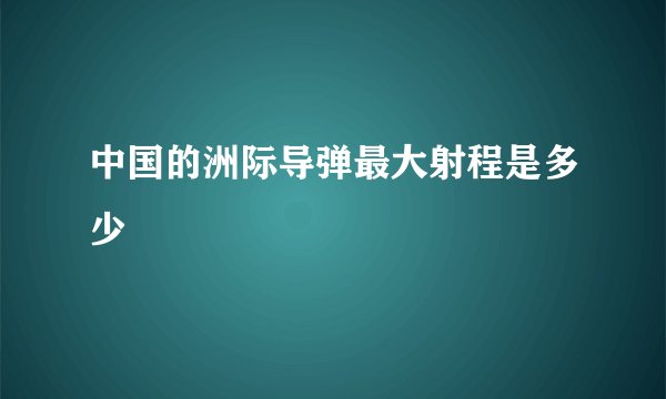 中国的洲际导弹最大射程是多少