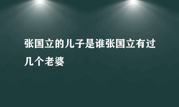 张国立的儿子是谁张国立有过几个老婆