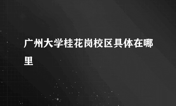 广州大学桂花岗校区具体在哪里