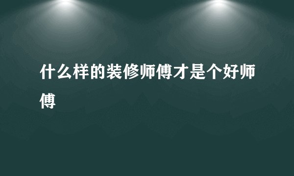 什么样的装修师傅才是个好师傅