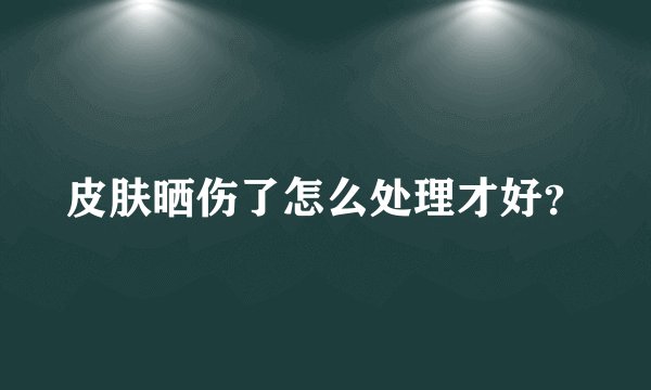 皮肤晒伤了怎么处理才好？
