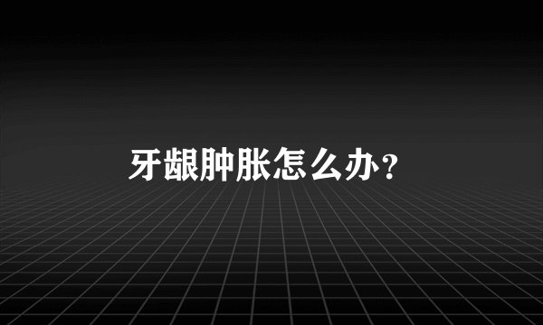牙龈肿胀怎么办?