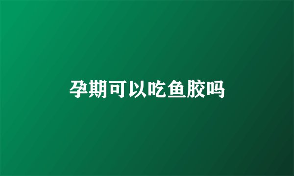 孕期可以吃鱼胶吗