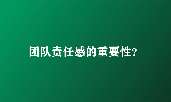 团队责任感的重要性？