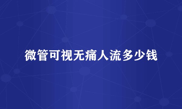 微管可视无痛人流多少钱