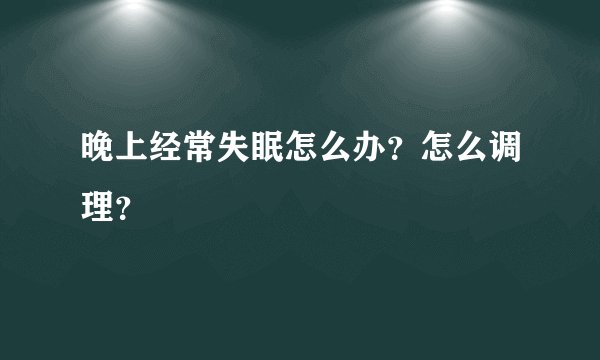 晚上经常失眠怎么办?怎么调理?