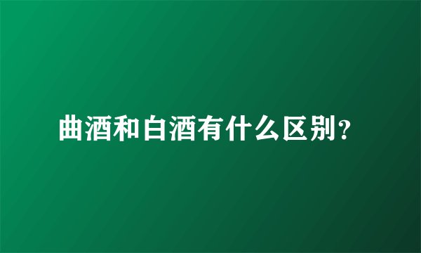 曲酒和白酒有什么区别？