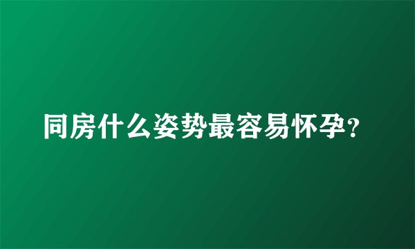 同房什么姿势最容易怀孕？