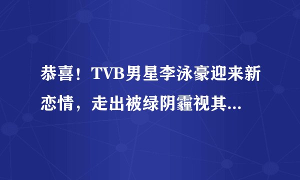 恭喜!TVB男星李泳豪迎来新恋情,走出被绿阴霾视其为结婚对象