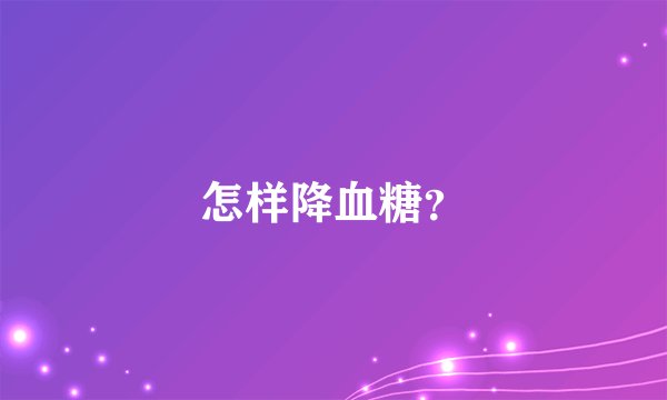 怎样降血糖?