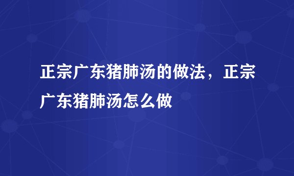 正宗广东猪肺汤的做法，正宗广东猪肺汤怎么做