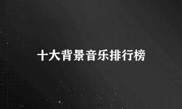 十大背景音乐排行榜