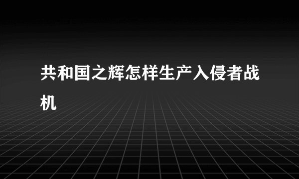 共和国之辉怎样生产入侵者战机