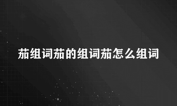 茄组词茄的组词茄怎么组词