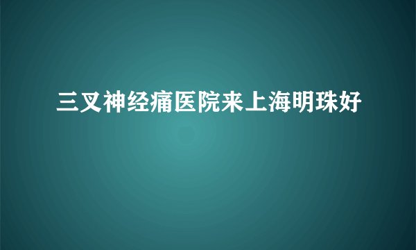 三叉神经痛医院来上海明珠好