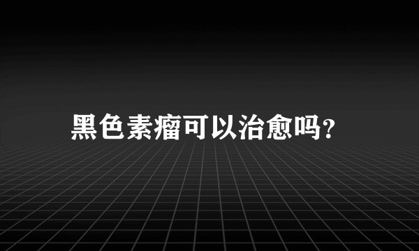 黑色素瘤可以治愈吗？