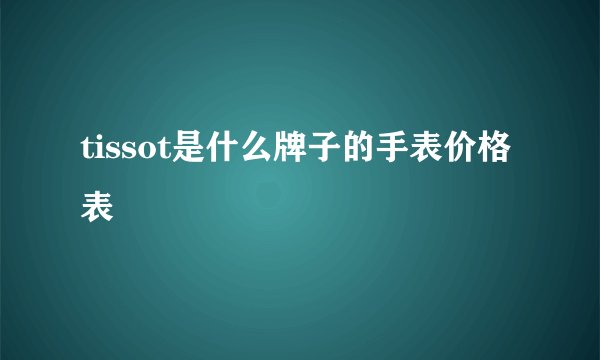 tissot是什么牌子的手表价格表