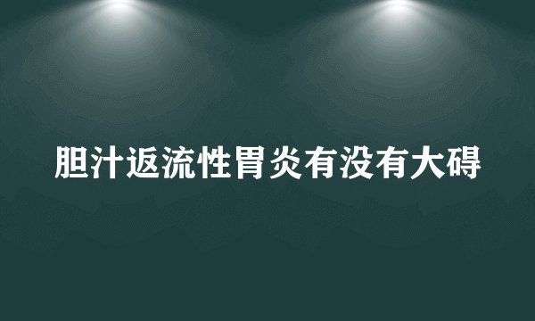 胆汁返流性胃炎有没有大碍
