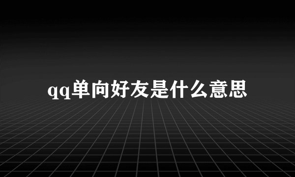 qq单向好友是什么意思