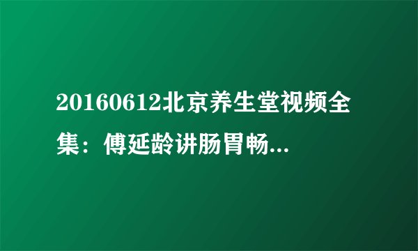 20160612北京养生堂视频全集：傅延龄讲肠胃畅通的方法