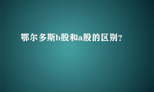 鄂尔多斯b股和a股的区别？