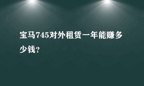 宝马745对外租赁一年能赚多少钱？