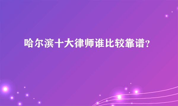 哈尔滨十大律师谁比较靠谱？