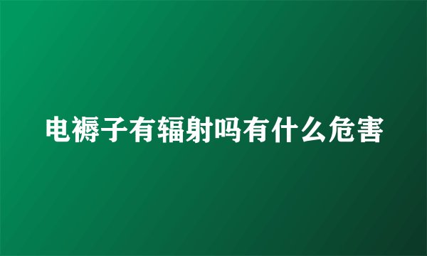 电褥子有辐射吗有什么危害
