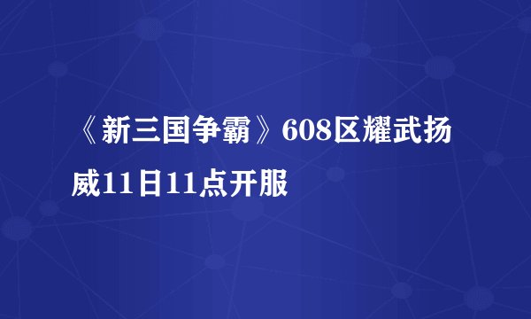 《新三国争霸》608区耀武扬威11日11点开服