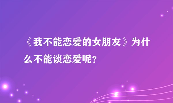 《我不能恋爱的女朋友》为什么不能谈恋爱呢?