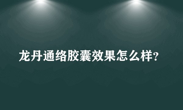 龙丹通络胶囊效果怎么样？