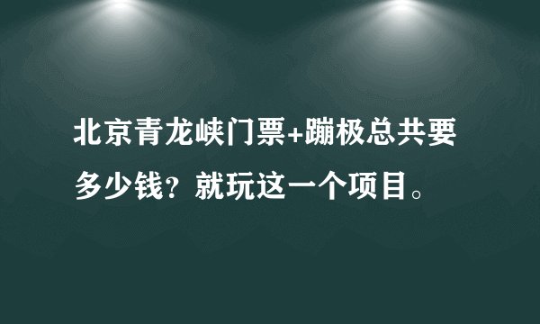 北京青龙峡门票+蹦极总共要多少钱?就玩这一个项目。