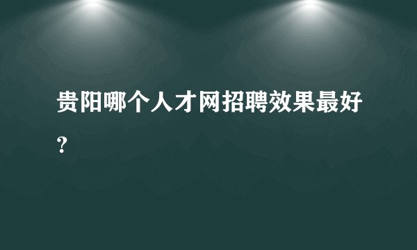 贵阳哪个人才网招聘效果最好？