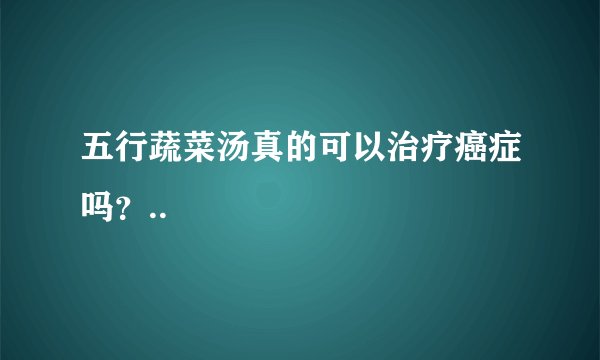 五行蔬菜汤真的可以治疗癌症吗？..