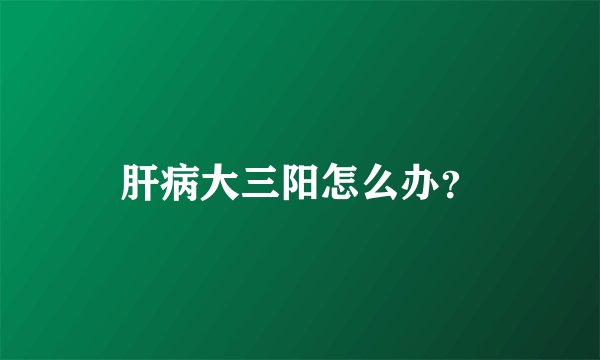 肝病大三阳怎么办？