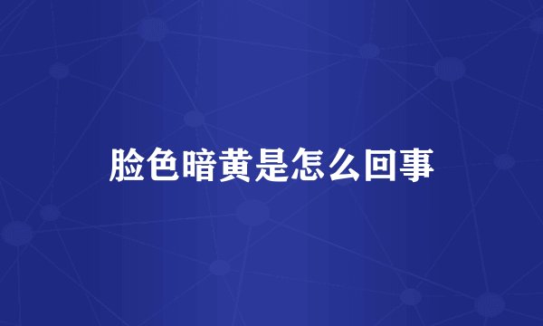 脸色暗黄是怎么回事