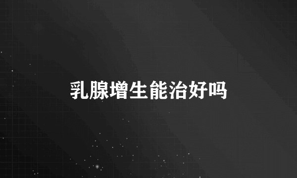 乳腺增生能治好吗