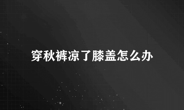 穿秋裤凉了膝盖怎么办