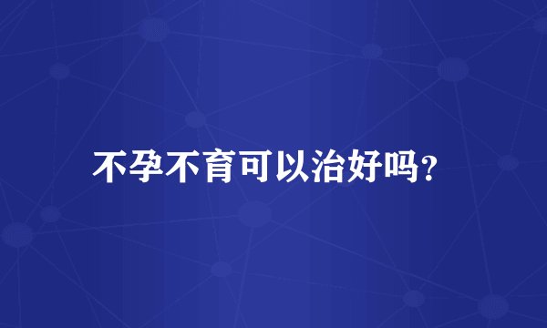不孕不育可以治好吗？