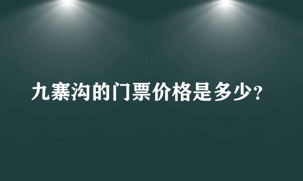九寨沟的门票价格是多少？