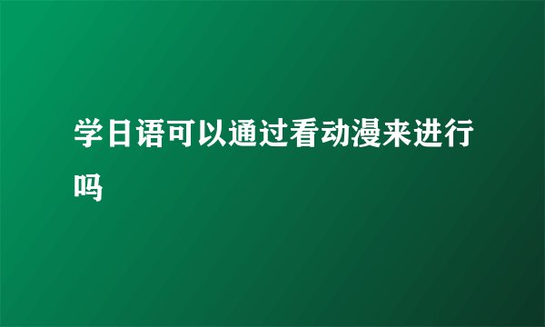 学日语可以通过看动漫来进行吗
