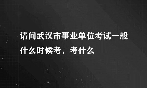 请问武汉市事业单位考试一般什么时候考，考什么