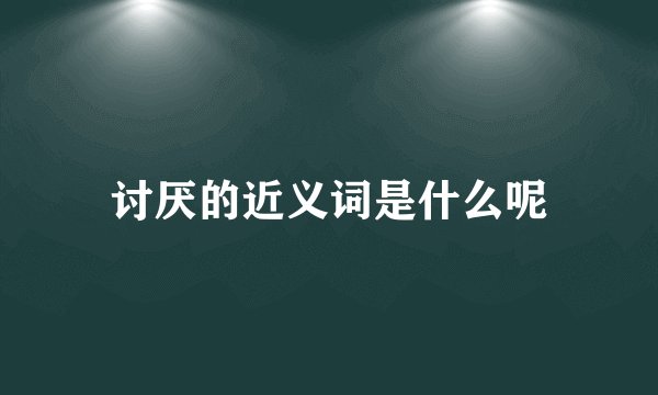 讨厌的近义词是什么呢