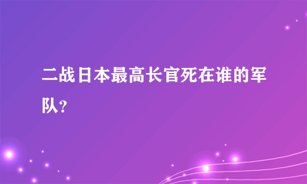 二战日本最高长官死在谁的军队?