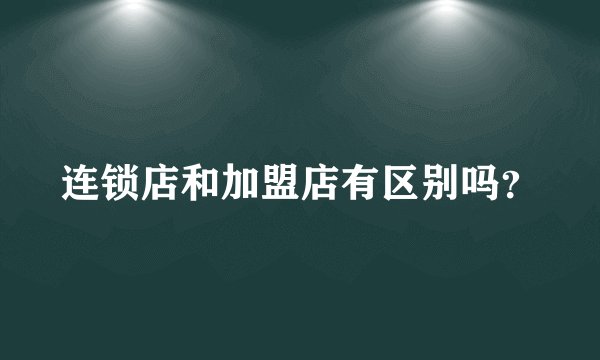连锁店和加盟店有区别吗？