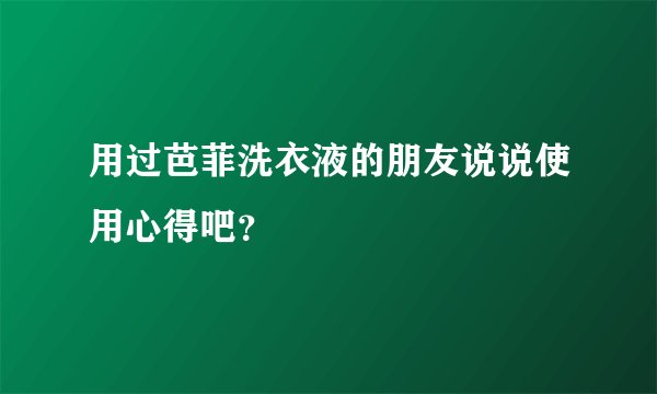 用过芭菲洗衣液的朋友说说使用心得吧？