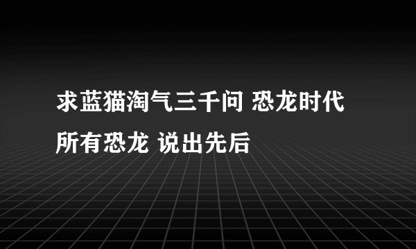 求蓝猫淘气三千问 恐龙时代 所有恐龙 说出先后