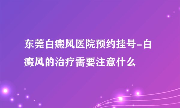 东莞白癜风医院预约挂号-白癜风的治疗需要注意什么