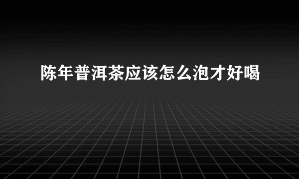 陈年普洱茶应该怎么泡才好喝