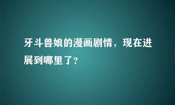 牙斗兽娘的漫画剧情，现在进展到哪里了？